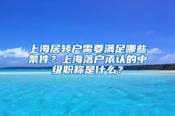 上海居转户需要满足哪些条件？上海落户承认的中级职称是什么？