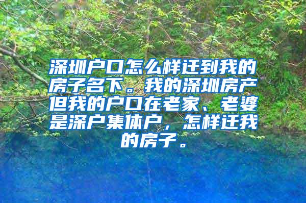 深圳户口怎么样迁到我的房子名下。我的深圳房产但我的户口在老家、老婆是深户集体户，怎样迁我的房子。