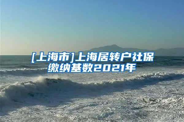 [上海市]上海居转户社保缴纳基数2021年