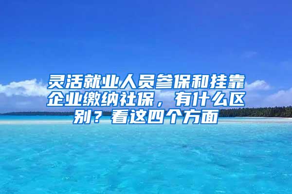 灵活就业人员参保和挂靠企业缴纳社保，有什么区别？看这四个方面