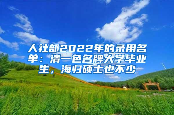 人社部2022年的录用名单：清一色名牌大学毕业生，海归硕士也不少