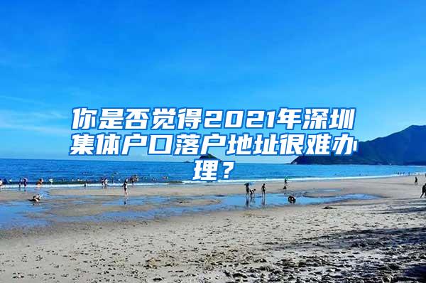 你是否觉得2021年深圳集体户口落户地址很难办理？
