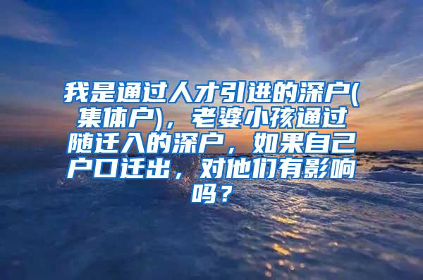 我是通过人才引进的深户(集体户)，老婆小孩通过随迁入的深户，如果自己户口迁出，对他们有影响吗？