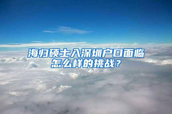 海归硕士入深圳户口面临怎么样的挑战？