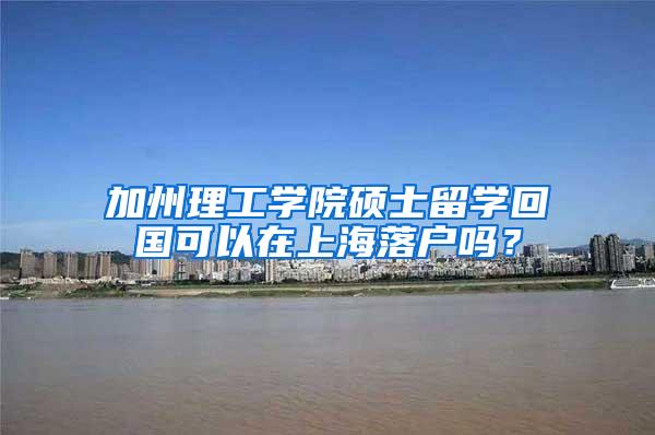 加州理工学院硕士留学回国可以在上海落户吗？