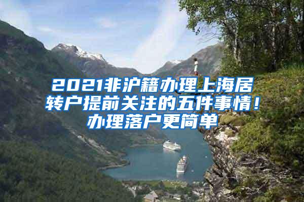 2021非沪籍办理上海居转户提前关注的五件事情！办理落户更简单