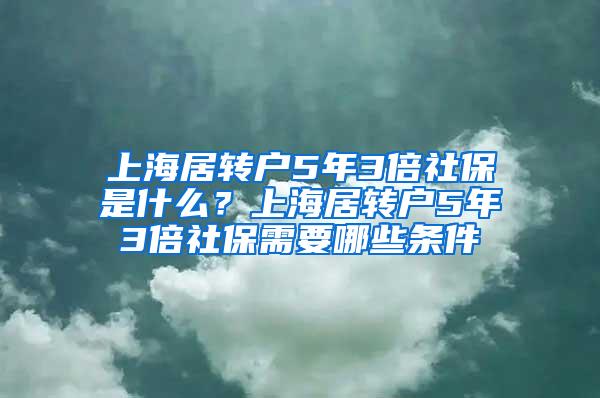 上海居转户5年3倍社保是什么？上海居转户5年3倍社保需要哪些条件