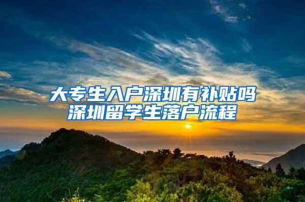 大专生入户深圳有补贴吗深圳留学生落户流程