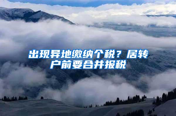 出现异地缴纳个税？居转户前要合并报税