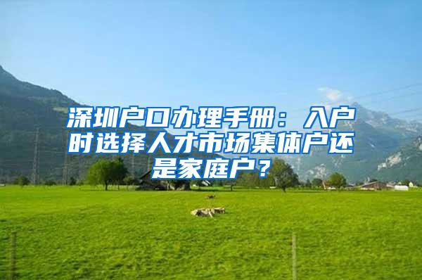 深圳户口办理手册：入户时选择人才市场集体户还是家庭户？