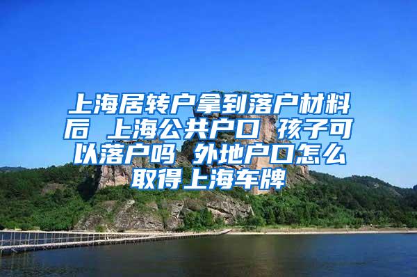 上海居转户拿到落户材料后 上海公共户口 孩子可以落户吗 外地户口怎么取得上海车牌