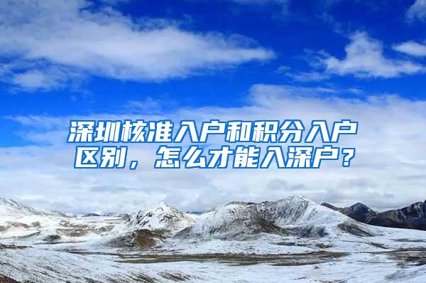 深圳核准入户和积分入户区别，怎么才能入深户？