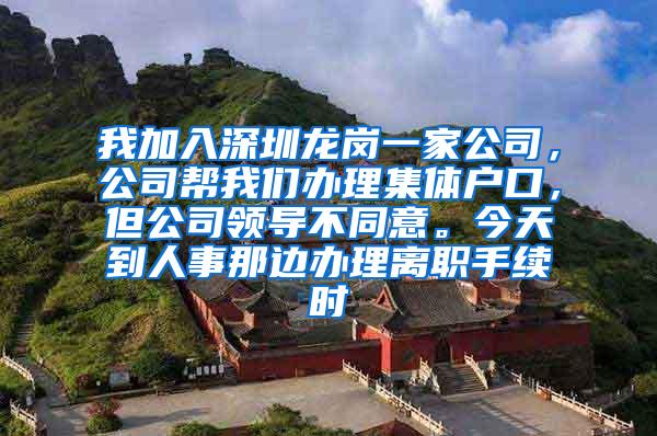 我加入深圳龙岗一家公司，公司帮我们办理集体户口，但公司领导不同意。今天到人事那边办理离职手续时