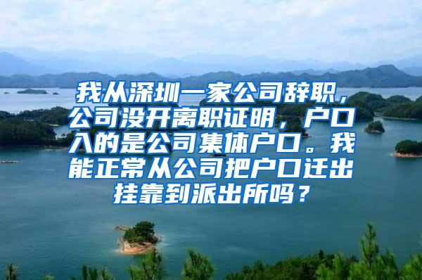 我从深圳一家公司辞职，公司没开离职证明，户口入的是公司集体户口。我能正常从公司把户口迁出挂靠到派出所吗？