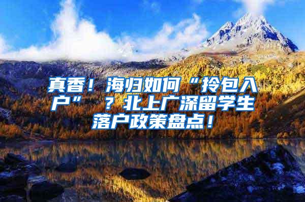 真香！海归如何“拎包入户” ？北上广深留学生落户政策盘点！