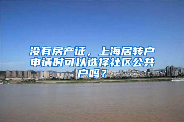 没有房产证，上海居转户申请时可以选择社区公共户吗？