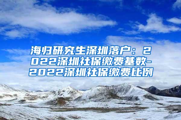 海归研究生深圳落户：2022深圳社保缴费基数-2022深圳社保缴费比例