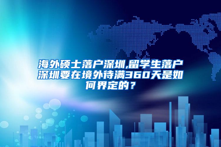 海外硕士落户深圳,留学生落户深圳要在境外待满360天是如何界定的？