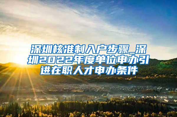 深圳核准制入户步骤_深圳2022年度单位申办引进在职人才申办条件