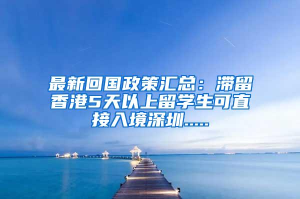 最新回国政策汇总：滞留香港5天以上留学生可直接入境深圳.....