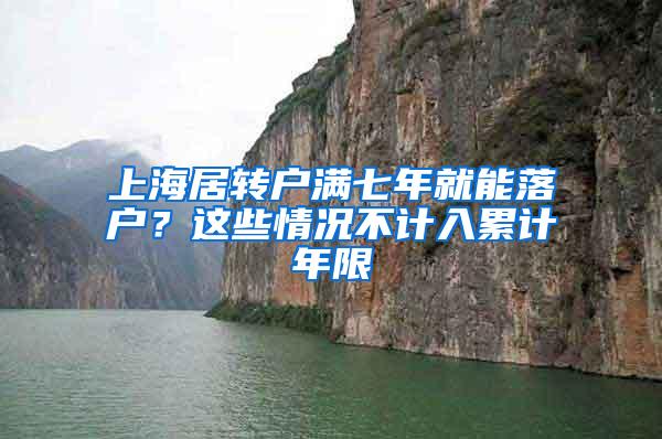 上海居转户满七年就能落户？这些情况不计入累计年限