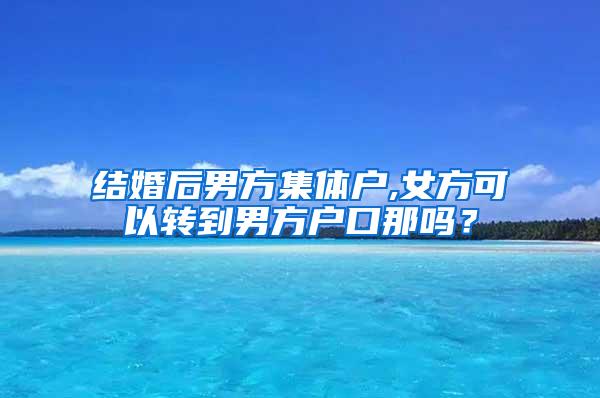 结婚后男方集体户,女方可以转到男方户口那吗？