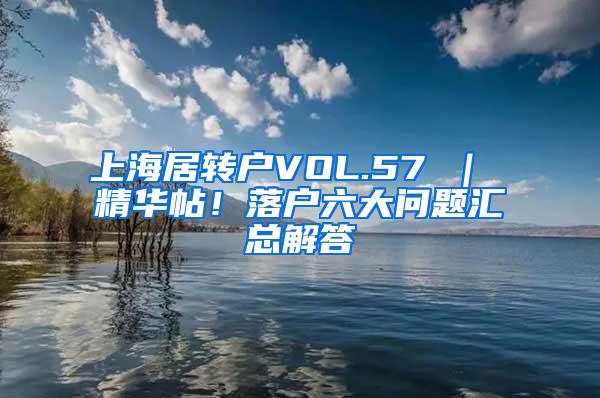 上海居转户VOL.57 ｜ 精华帖！落户六大问题汇总解答