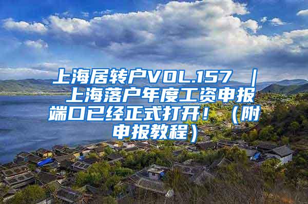 上海居转户VOL.157 ｜ 上海落户年度工资申报端口已经正式打开！（附申报教程）