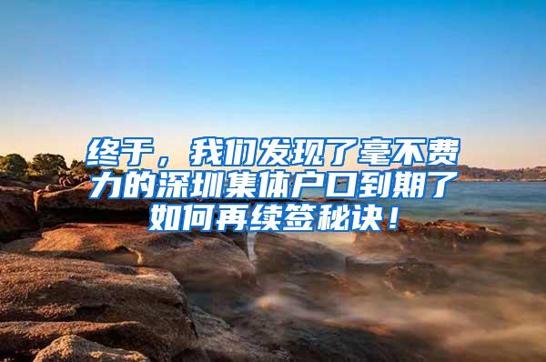 终于，我们发现了毫不费力的深圳集体户口到期了如何再续签秘诀！