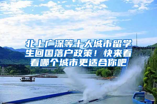 北上广深等十大城市留学生回国落户政策！快来看看哪个城市更适合你吧