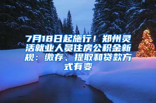 7月18日起施行！郑州灵活就业人员住房公积金新规：缴存、提取和贷款方式有变