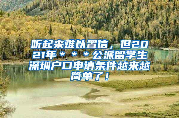 听起来难以置信，但2021年＊＊＊公派留学生深圳户口申请条件越来越简单了！