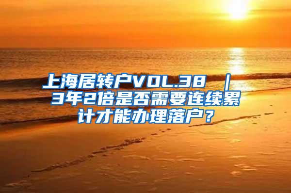 上海居转户VOL.38 ｜ 3年2倍是否需要连续累计才能办理落户？