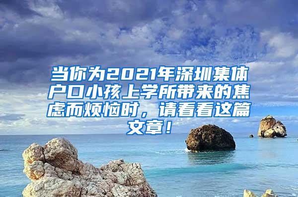 当你为2021年深圳集体户口小孩上学所带来的焦虑而烦恼时，请看看这篇文章！