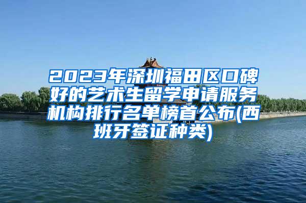 2023年深圳福田区口碑好的艺术生留学申请服务机构排行名单榜首公布(西班牙签证种类)