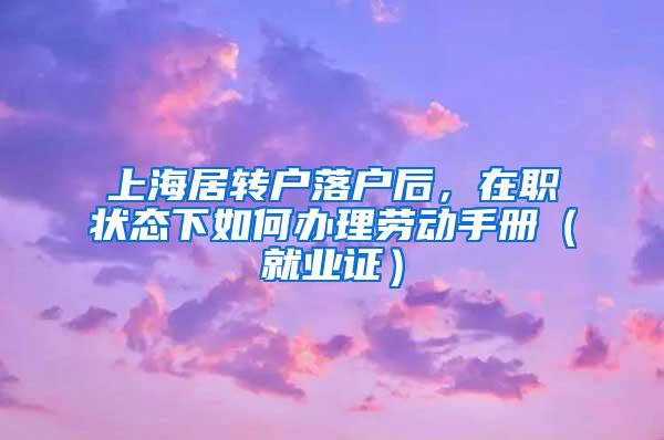 上海居转户落户后，在职状态下如何办理劳动手册（就业证）