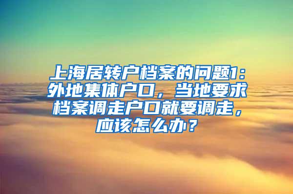 上海居转户档案的问题1：外地集体户口，当地要求档案调走户口就要调走，应该怎么办？