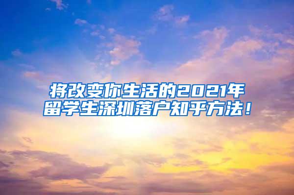 将改变你生活的2021年留学生深圳落户知乎方法！