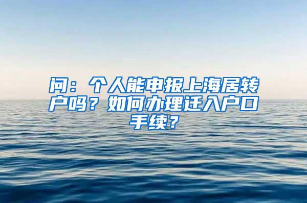 问：个人能申报上海居转户吗？如何办理迁入户口手续？