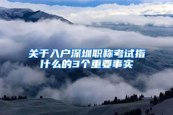 关于入户深圳职称考试指什么的3个重要事实