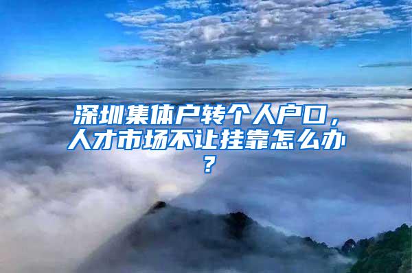 深圳集体户转个人户口，人才市场不让挂靠怎么办？