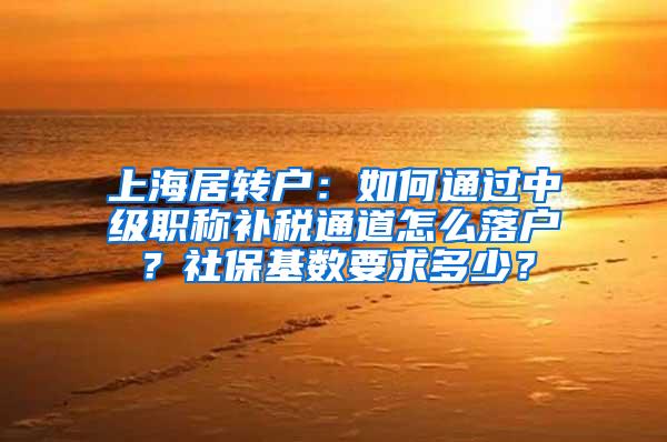上海居转户：如何通过中级职称补税通道怎么落户？社保基数要求多少？