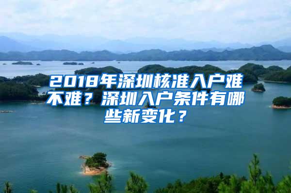 2018年深圳核准入户难不难？深圳入户条件有哪些新变化？