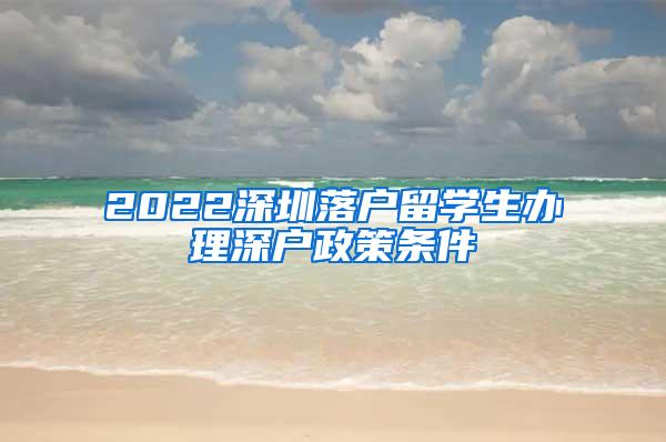 2022深圳落户留学生办理深户政策条件