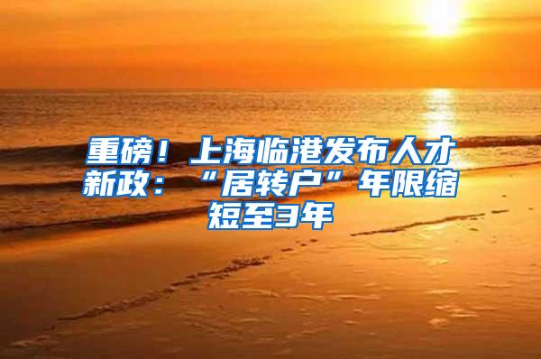 重磅！上海临港发布人才新政：“居转户”年限缩短至3年