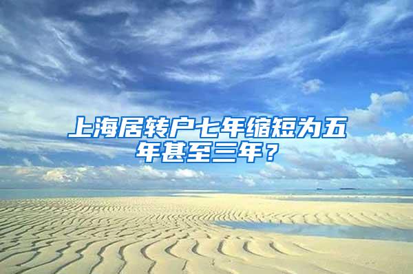 上海居转户七年缩短为五年甚至三年？