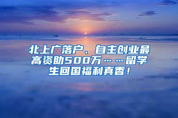 北上广落户、自主创业最高资助500万……留学生回国福利真香！