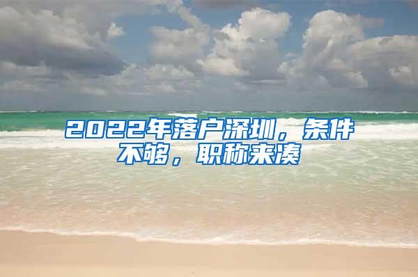 2022年落户深圳，条件不够，职称来凑