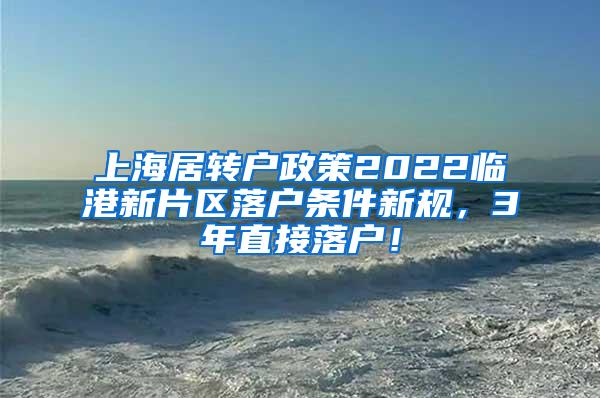 上海居转户政策2022临港新片区落户条件新规，3年直接落户！