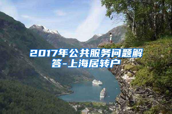 2017年公共服务问题解答-上海居转户